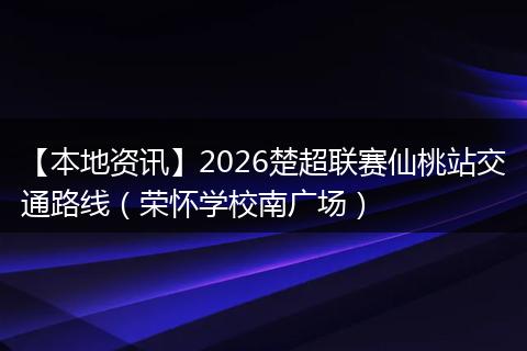 【本地资讯】2026楚超联赛仙桃站交通路线（荣怀学校南广场）