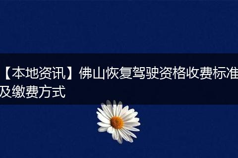 【本地资讯】佛山恢复驾驶资格收费标准及缴费方式