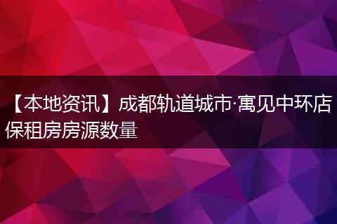 【本地资讯】成都轨道城市·寓见中环店保租房房源数量