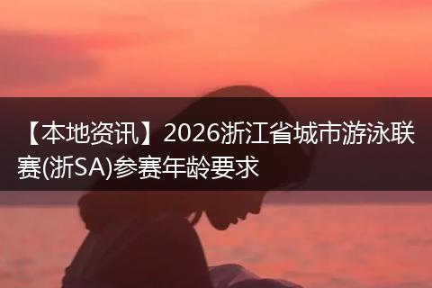 【本地资讯】2026浙江省城市游泳联赛(浙SA)参赛年龄要求