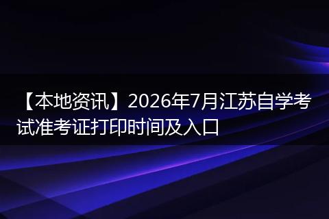 【本地资讯】2026年7月江苏自学考试准考证打印时间及入口