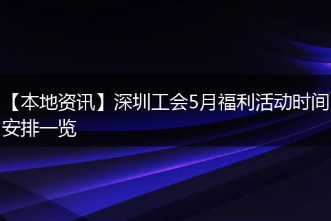【本地资讯】深圳工会5月福利活动时间安排一览
