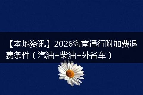 【本地资讯】2026海南通行附加费退费条件（汽油+柴油+外省车）