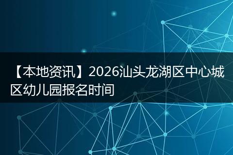 【本地资讯】2026汕头龙湖区中心城区幼儿园报名时间