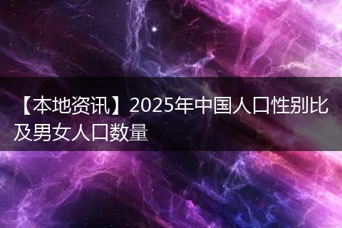 【本地资讯】2025年中国人口性别比及男女人口数量