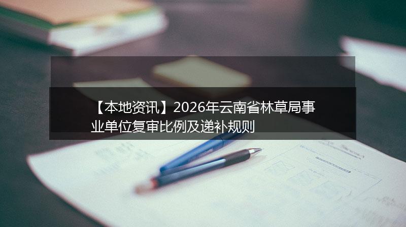 【本地资讯】2026年云南省林草局事业单位复审比例及递补规则