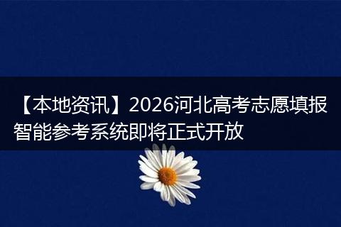 【本地资讯】2026河北高考志愿填报智能参考系统即将正式开放