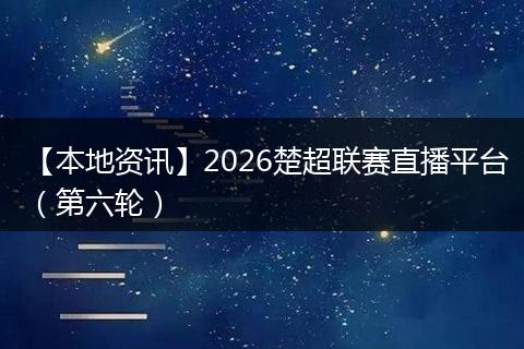 【本地资讯】2026楚超联赛直播平台（第六轮）