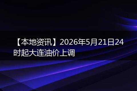 【本地资讯】2026年5月21日24时起大连油价上调