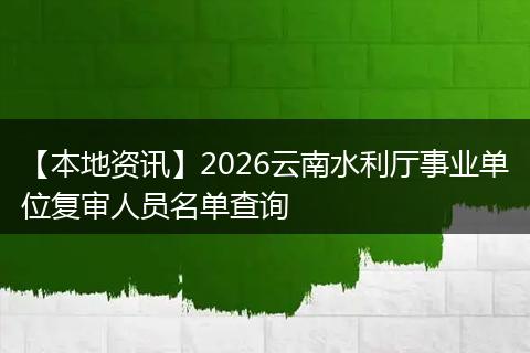 【本地资讯】2026云南水利厅事业单位复审人员名单查询