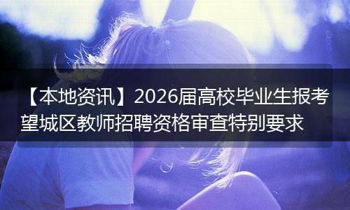 【本地资讯】2026届高校毕业生报考望城区教师招聘资格审查特别要求