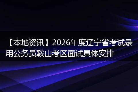 【本地资讯】2026年度辽宁省考试录用公务员鞍山考区面试具体安排