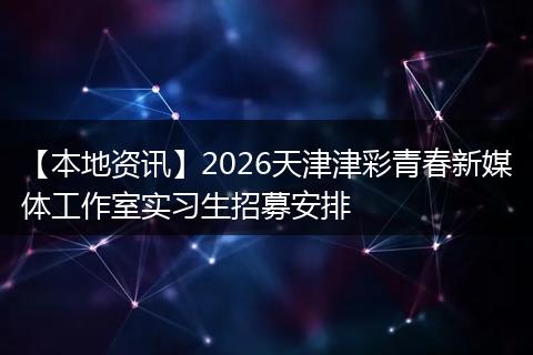 【本地资讯】2026天津津彩青春新媒体工作室实习生招募安排