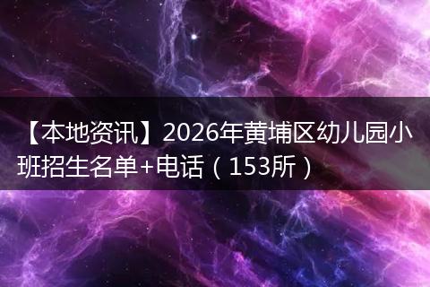 【本地资讯】2026年黄埔区幼儿园小班招生名单+电话（153所）