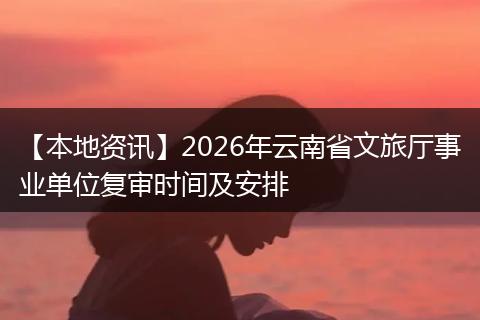 【本地资讯】2026年云南省文旅厅事业单位复审时间及安排