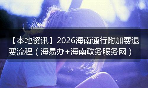 【本地资讯】2026海南通行附加费退费流程（海易办+海南政务服务网）