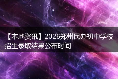 【本地资讯】2026郑州民办初中学校招生录取结果公布时间