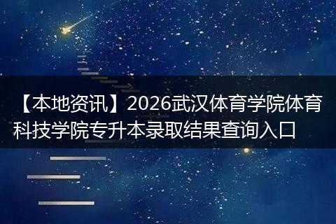 【本地资讯】2026武汉体育学院体育科技学院专升本录取结果查询入口