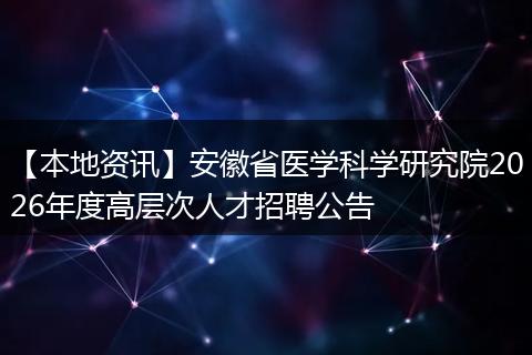 【本地资讯】安徽省医学科学研究院2026年度高层次人才招聘公告
