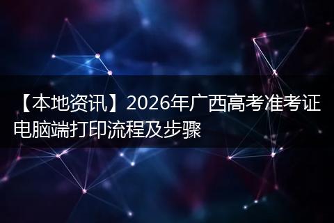 【本地资讯】2026年广西高考准考证电脑端打印流程及步骤