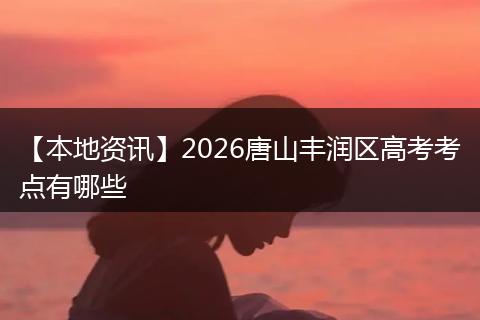 【本地资讯】2026唐山丰润区高考考点有哪些