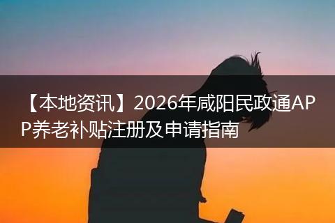 【本地资讯】2026年咸阳民政通APP养老补贴注册及申请指南