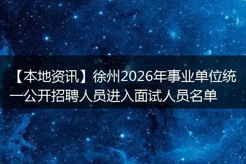 【本地资讯】徐州2026年事业单位统一公开招聘人员进入面试人员名单