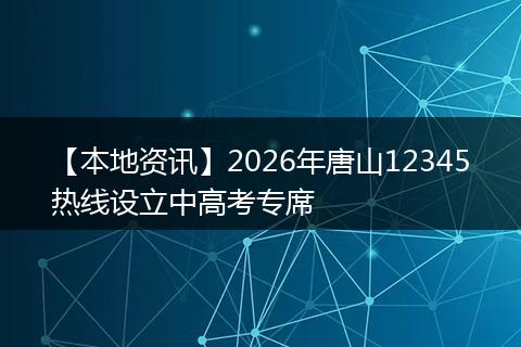 【本地资讯】2026年唐山12345热线设立中高考专席