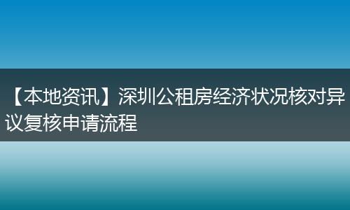 【本地资讯】深圳公租房经济状况核对异议复核申请流程