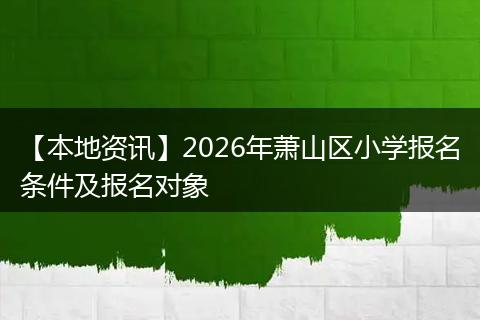 【本地资讯】2026年萧山区小学报名条件及报名对象