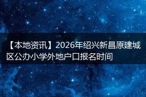 【本地资讯】2026年绍兴新昌原建城区公办小学外地户口报名时间