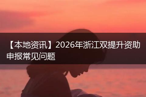 【本地资讯】2026年浙江双提升资助申报常见问题