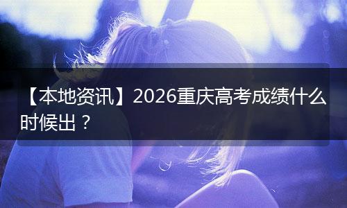 【本地资讯】2026重庆高考成绩什么时候出？