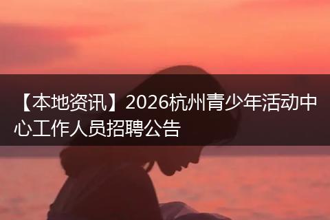 【本地资讯】2026杭州青少年活动中心工作人员招聘公告