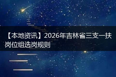【本地资讯】2026年吉林省三支一扶岗位组选岗规则