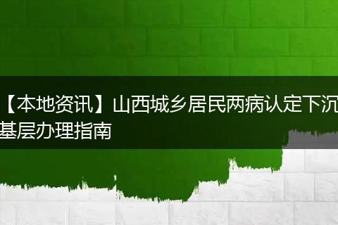 【本地资讯】山西城乡居民两病认定下沉基层办理指南