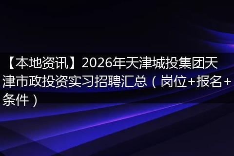 【本地资讯】2026年天津城投集团天津市政投资实习招聘汇总（岗位+报名+条件）
