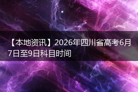 【本地资讯】2026年四川省高考6月7日至9日科目时间