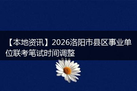 【本地资讯】2026洛阳市县区事业单位联考笔试时间调整
