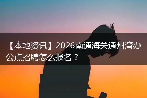 【本地资讯】2026南通海关通州湾办公点招聘怎么报名？