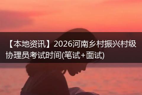 【本地资讯】2026河南乡村振兴村级协理员考试时间(笔试+面试)