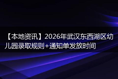 【本地资讯】2026年武汉东西湖区幼儿园录取规则+通知单发放时间