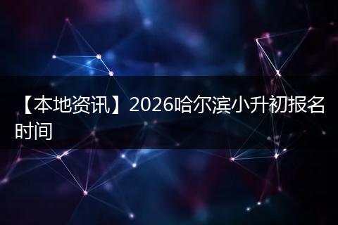 【本地资讯】2026哈尔滨小升初报名时间