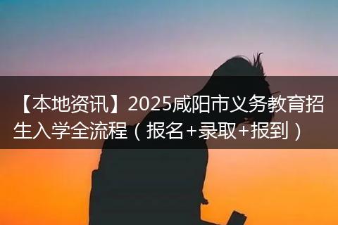 【本地资讯】2025咸阳市义务教育招生入学全流程（报名+录取+报到）