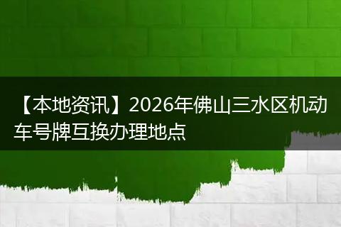 【本地资讯】2026年佛山三水区机动车号牌互换办理地点