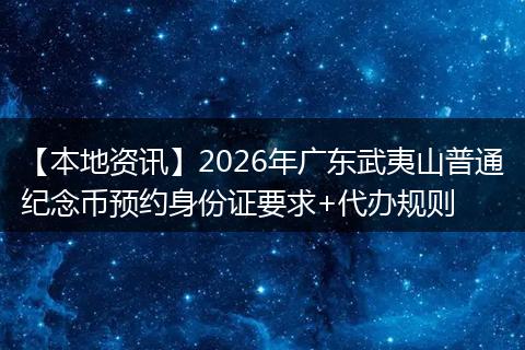 【本地资讯】2026年广东武夷山普通纪念币预约身份证要求+代办规则