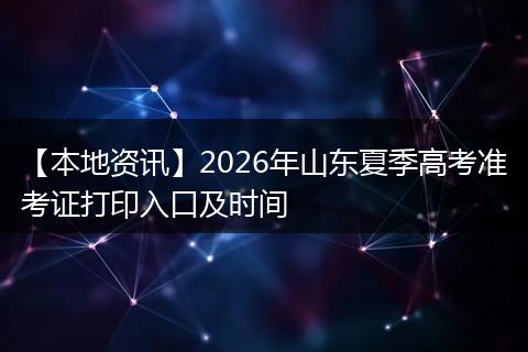【本地资讯】2026年山东夏季高考准考证打印入口及时间