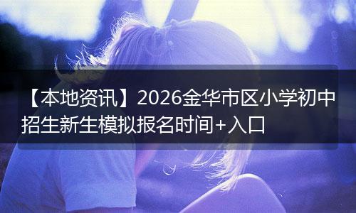 【本地资讯】2026金华市区小学初中招生新生模拟报名时间+入口