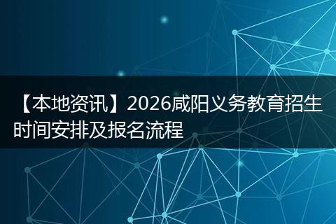 【本地资讯】2026咸阳义务教育招生时间安排及报名流程
