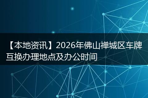 【本地资讯】2026年佛山禅城区车牌互换办理地点及办公时间